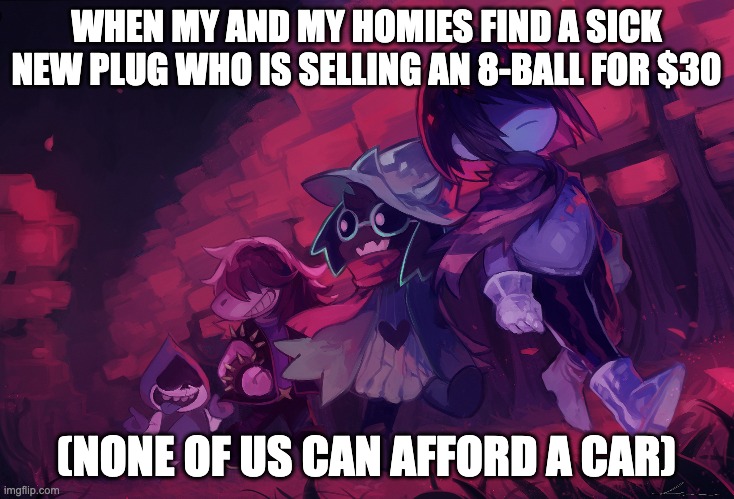 junkie moment | WHEN MY AND MY HOMIES FIND A SICK NEW PLUG WHO IS SELLING AN 8-BALL FOR $30; (NONE OF US CAN AFFORD A CAR) | image tagged in drugs,junkie,plug,deltarune,ralsei,kris | made w/ Imgflip meme maker
