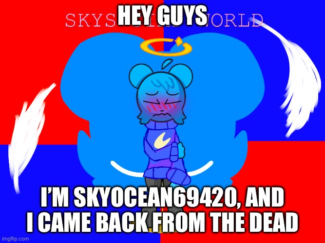 OMG | HEY GUYS; I’M SKYOCEAN69420, AND I CAME BACK FROM THE DEAD | image tagged in real,hi,revived accont,deleted accounts | made w/ Imgflip meme maker