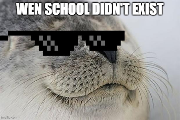 yesssssss | WEN SCHOOL DIDN'T EXIST | image tagged in memes,satisfied seal | made w/ Imgflip meme maker