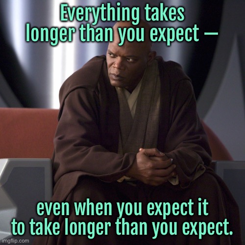 Takes longer than expected | Everything takes longer than you expect —; even when you expect it to take longer than you expect. | image tagged in waiting,longer than expected,when you expect,to be longer,than expected | made w/ Imgflip meme maker