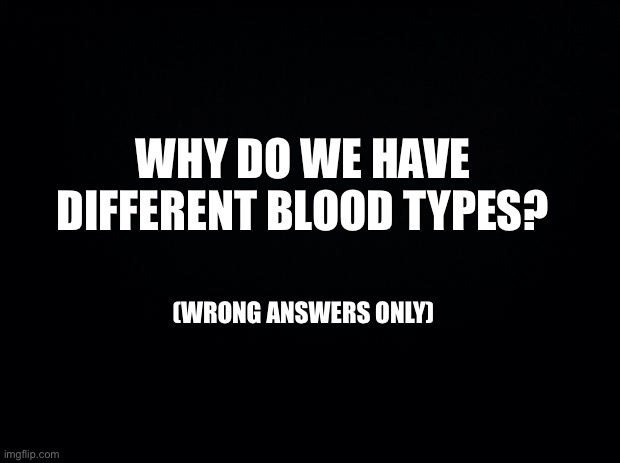I wonder | WHY DO WE HAVE DIFFERENT BLOOD TYPES? (WRONG ANSWERS ONLY) | image tagged in black background | made w/ Imgflip meme maker