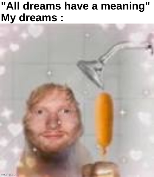 Who else is like this | "All dreams have a meaning"
My dreams : | image tagged in memes,funny,relatable,dreams,ed sheeran holding a corn dog,front page plz | made w/ Imgflip meme maker