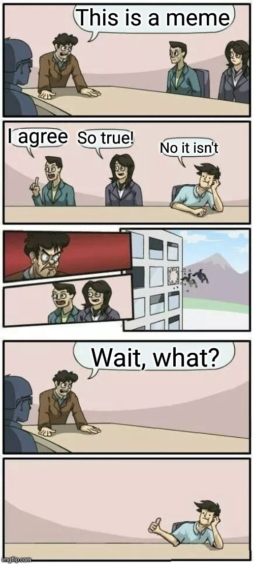 Boardroom Meeting Suggestion 2 | This is a meme I agree So true! No it isn't Wait, what? | image tagged in boardroom meeting suggestion 2 | made w/ Imgflip meme maker