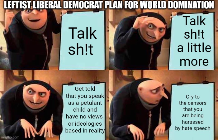 Gru's Plan Meme | Talk sh!t Talk sh!t a little more Get told that you speak as a petulant child and have no views 
or ideologies  based in reality Cry to the  | image tagged in memes,gru's plan | made w/ Imgflip meme maker
