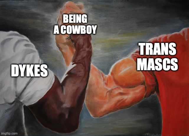 cowboy queers | BEING A COWBOY; TRANS MASCS; DYKES | image tagged in arm wrestling meme template | made w/ Imgflip meme maker
