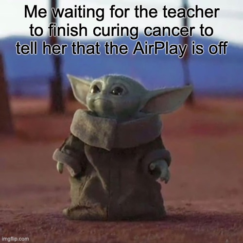 AirPlay sucks | Me waiting for the teacher to finish curing cancer to tell her that the AirPlay is off | image tagged in baby yoda,airplay,school | made w/ Imgflip meme maker