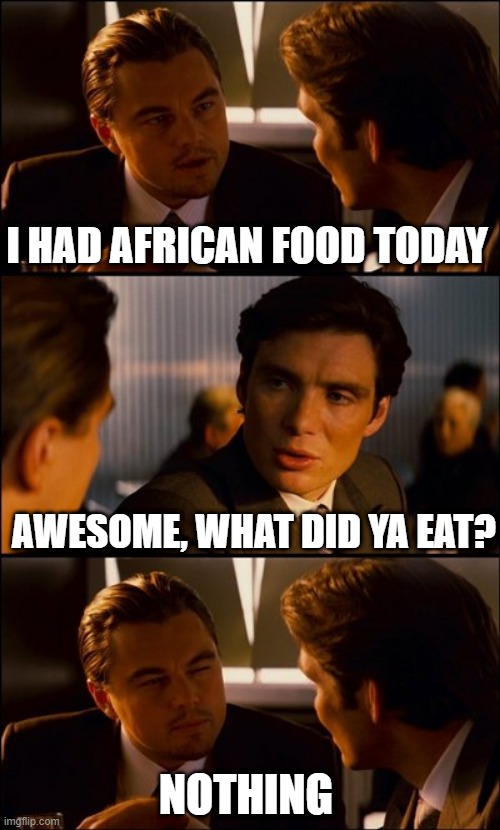 No Food | I HAD AFRICAN FOOD TODAY; AWESOME, WHAT DID YA EAT? NOTHING | image tagged in conversation | made w/ Imgflip meme maker