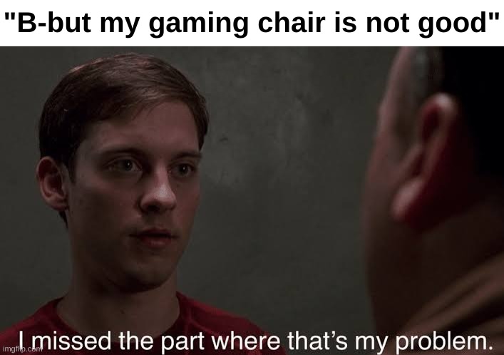 I missed the part | "B-but my gaming chair is not good" | image tagged in i missed the part | made w/ Imgflip meme maker