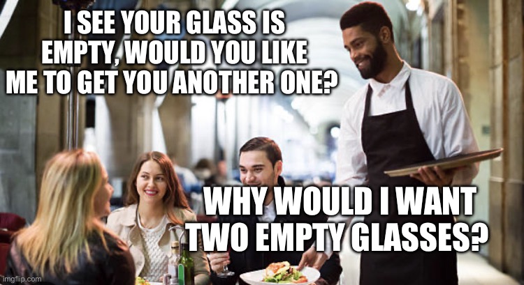 Waiter joke | I SEE YOUR GLASS IS EMPTY, WOULD YOU LIKE ME TO GET YOU ANOTHER ONE? WHY WOULD I WANT TWO EMPTY GLASSES? | image tagged in waiter | made w/ Imgflip meme maker