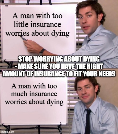 Jim Halpert Explains | A man with too little insurance worries about dying; STOP WORRYING ABOUT DYING - MAKE SURE YOU HAVE THE RIGHT AMOUNT OF INSURANCE TO FIT YOUR NEEDS; A man with too much insurance worries about dying | image tagged in jim halpert explains | made w/ Imgflip meme maker