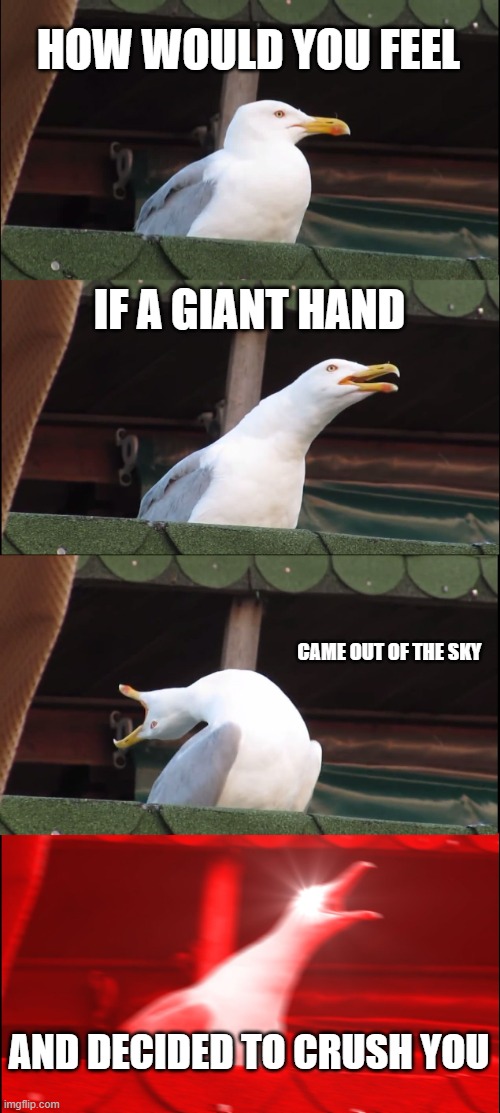 The lyric was from: Story from North America | HOW WOULD YOU FEEL; IF A GIANT HAND; CAME OUT OF THE SKY; AND DECIDED TO CRUSH YOU | image tagged in memes,inhaling seagull | made w/ Imgflip meme maker