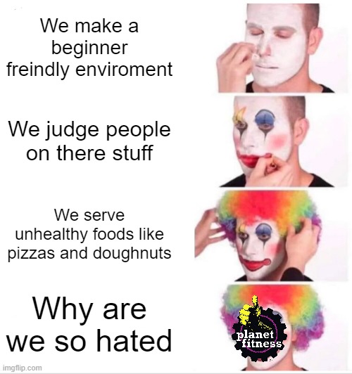 Clown Applying Makeup | We make a beginner freindly enviroment; We judge people on there stuff; We serve unhealthy foods like pizzas and doughnuts; Why are we so hated | image tagged in memes,clown applying makeup,exercise,funny memes | made w/ Imgflip meme maker