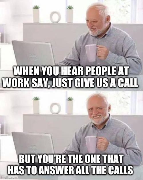 Hide the Pain Harold Meme | WHEN YOU HEAR PEOPLE AT WORK SAY, JUST GIVE US A CALL; BUT YOU’RE THE ONE THAT HAS TO ANSWER ALL THE CALLS | image tagged in memes,hide the pain harold | made w/ Imgflip meme maker