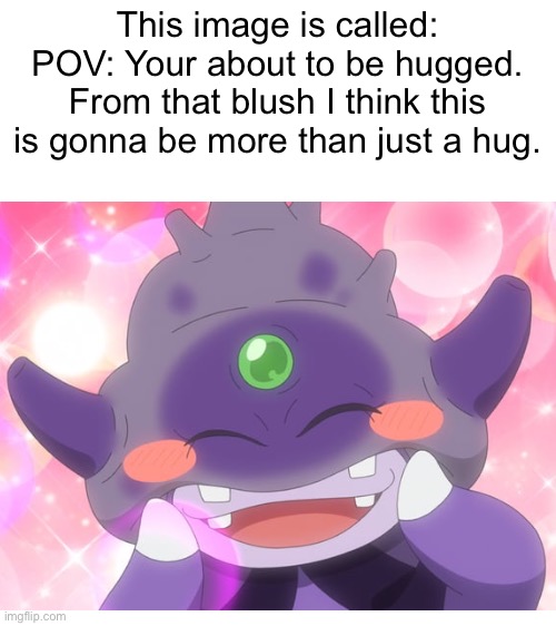 POV: Your about to be hugged | This image is called: POV: Your about to be hugged. From that blush I think this is gonna be more than just a hug. | image tagged in blank white template,pov,pokemon | made w/ Imgflip meme maker