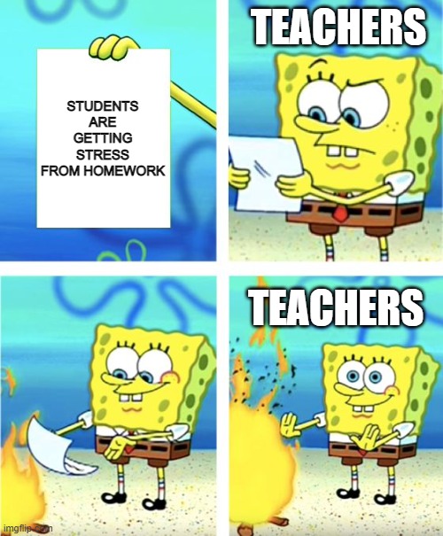 teachers be like: | TEACHERS; STUDENTS ARE GETTING STRESS FROM HOMEWORK; TEACHERS | image tagged in spongebob burning paper,homework | made w/ Imgflip meme maker