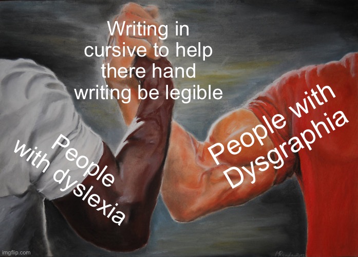 Writing in cursive | Writing in cursive to help there hand writing be legible; People with Dysgraphia; People with dyslexia | image tagged in memes,epic handshake | made w/ Imgflip meme maker