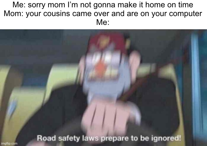 Boutta see how fast this car can actually go | Me: sorry mom I’m not gonna make it home on time
Mom: your cousins came over and are on your computer
Me: | image tagged in road safety laws prepare to be ignored,memes,funny,relatable | made w/ Imgflip meme maker