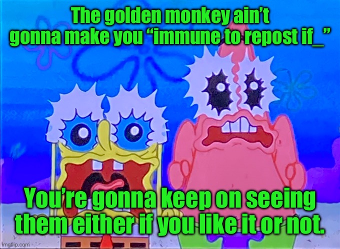 Scare spongboob and patrichard | The golden monkey ain’t gonna make you “immune to repost if_”; You’re gonna keep on seeing them either if you like it or not. | image tagged in scare spongboob and patrichard | made w/ Imgflip meme maker