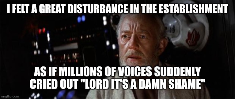 Obi-Wan disturbance force | I FELT A GREAT DISTURBANCE IN THE ESTABLISHMENT; AS IF MILLIONS OF VOICES SUDDENLY CRIED OUT "LORD IT'S A DAMN SHAME" | image tagged in obi-wan disturbance force | made w/ Imgflip meme maker