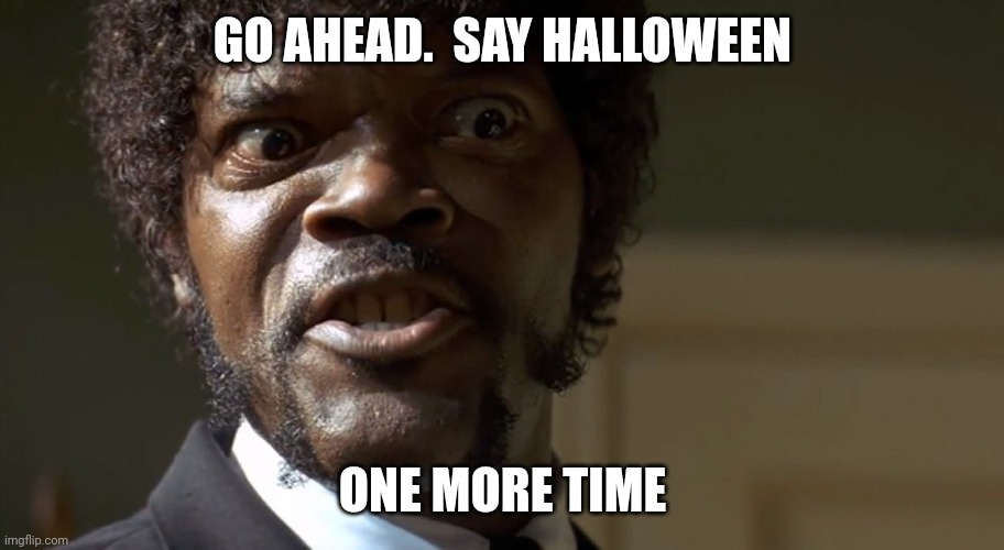 Samuel L Jackson Halloween | GO AHEAD.  SAY HALLOWEEN; ONE MORE TIME | image tagged in samuel l jackson say one more time | made w/ Imgflip meme maker