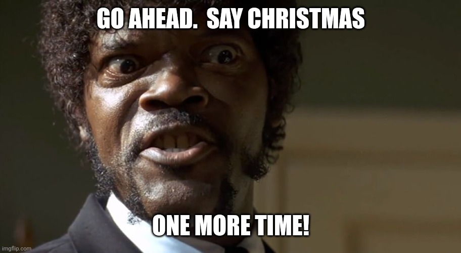 Samuel L Jackson Christmas | GO AHEAD.  SAY CHRISTMAS; ONE MORE TIME! | image tagged in samuel l jackson say one more time | made w/ Imgflip meme maker