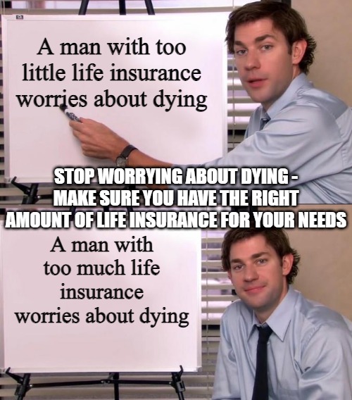 Jim Halpert Explains | A man with too little life insurance worries about dying; STOP WORRYING ABOUT DYING - MAKE SURE YOU HAVE THE RIGHT AMOUNT OF LIFE INSURANCE FOR YOUR NEEDS; A man with too much life insurance worries about dying | image tagged in jim halpert explains | made w/ Imgflip meme maker