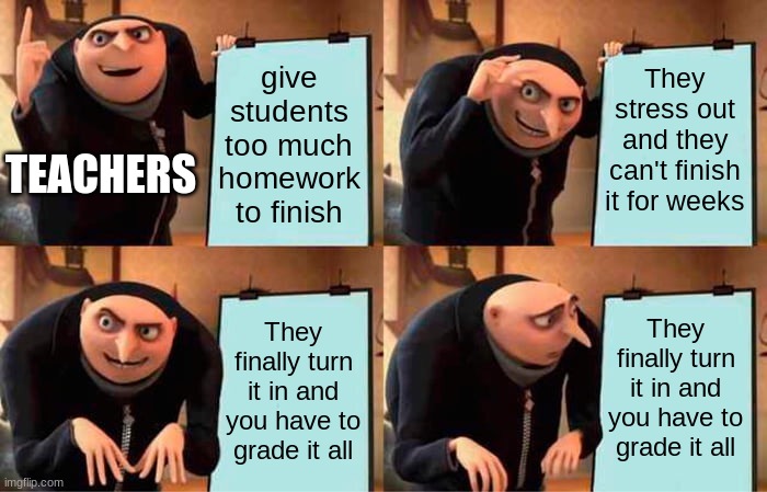 Gru's Plan Meme | give students too much homework to finish; They stress out and they can't finish it for weeks; TEACHERS; They finally turn it in and you have to grade it all; They finally turn it in and you have to grade it all | image tagged in memes,gru's plan | made w/ Imgflip meme maker