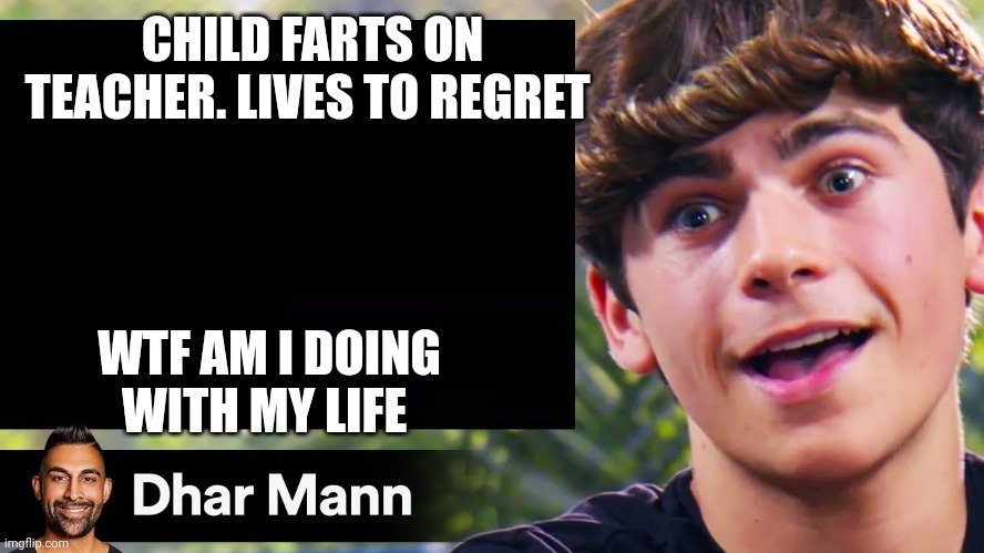 dhar man blank | CHILD FARTS ON TEACHER. LIVES TO REGRET; WTF AM I DOING WITH MY LIFE | image tagged in dhar man blank | made w/ Imgflip meme maker