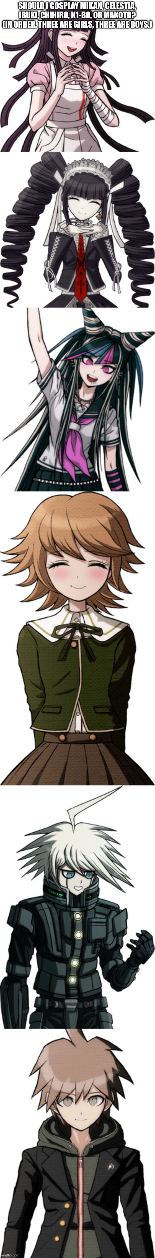 SHOULD I COSPLAY MIKAN, CELESTIA, IBUKI, CHIHIRO, K1-B0, OR MAKOTO? (IN ORDER. THREE ARE GIRLS, THREE ARE BOYS.) | made w/ Imgflip meme maker