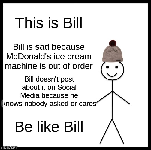 Be Like Bill | This is Bill; Bill is sad because McDonald's ice cream machine is out of order; Bill doesn't post about it on Social Media because he knows nobody asked or cares; Be like Bill | image tagged in memes,be like bill | made w/ Imgflip meme maker