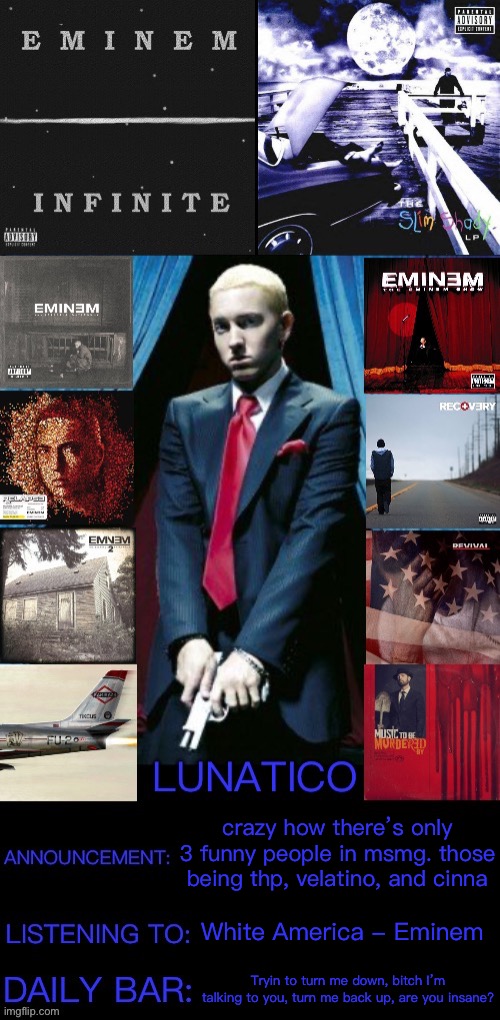 tenp | crazy how there’s only 3 funny people in msmg. those being thp, velatino, and cinna; White America - Eminem; Tryin to turn me down, bitch I’m talking to you, turn me back up, are you insane? | image tagged in tenp | made w/ Imgflip meme maker