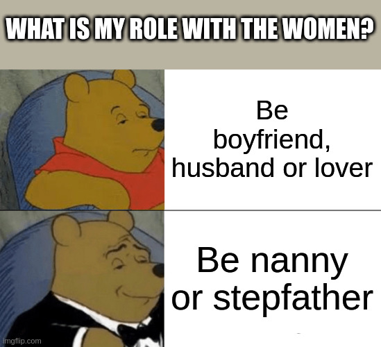 stepfather | WHAT IS MY ROLE WITH THE WOMEN? Be boyfriend, husband or lover; Be nanny or stepfather | image tagged in memes,tuxedo winnie the pooh | made w/ Imgflip meme maker
