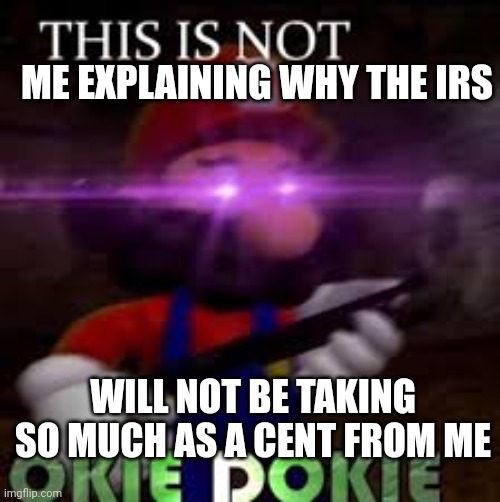 This is not okie dokie | ME EXPLAINING WHY THE IRS; WILL NOT BE TAKING SO MUCH AS A CENT FROM ME | image tagged in this is not okie dokie | made w/ Imgflip meme maker
