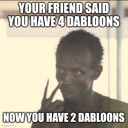 Dabloons | YOUR FRIEND SAID YOU HAVE 4 DABLOONS; NOW YOU HAVE 2 DABLOONS | image tagged in memes,look at me | made w/ Imgflip meme maker
