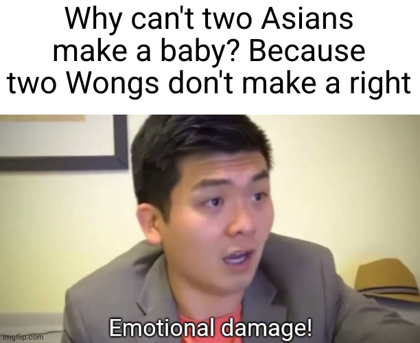 EMOTIONAL DAMAGE | Why can't two Asians make a baby? Because two Wongs don't make a right | image tagged in emotional damage,damnnnn you got roasted,asians,funny,dark humor,holy crap | made w/ Imgflip meme maker