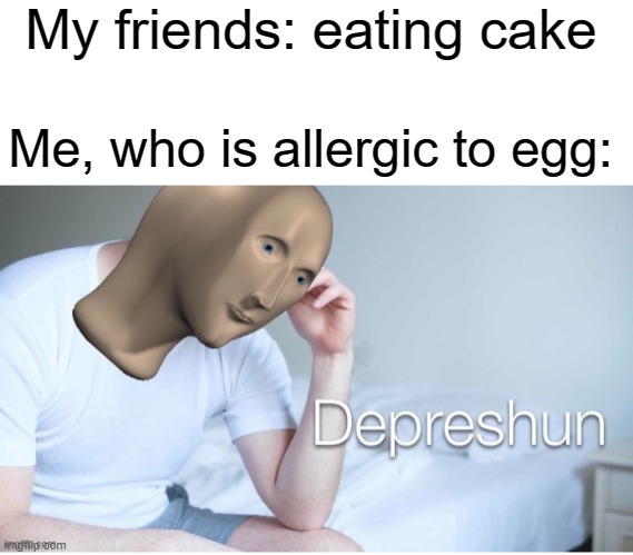 I suffer | My friends: eating cake; Me, who is allergic to egg: | image tagged in depreshun man | made w/ Imgflip meme maker