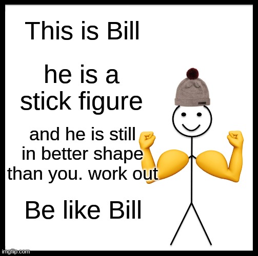 Buff Bill | This is Bill; he is a stick figure; and he is still in better shape than you. work out; Be like Bill | image tagged in memes,be like bill | made w/ Imgflip meme maker