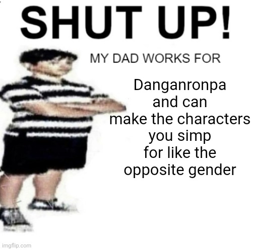 SHUT UP MY DAD WORKS FOR | Danganronpa and can make the characters you simp for like the opposite gender | image tagged in shut up my dad works for | made w/ Imgflip meme maker