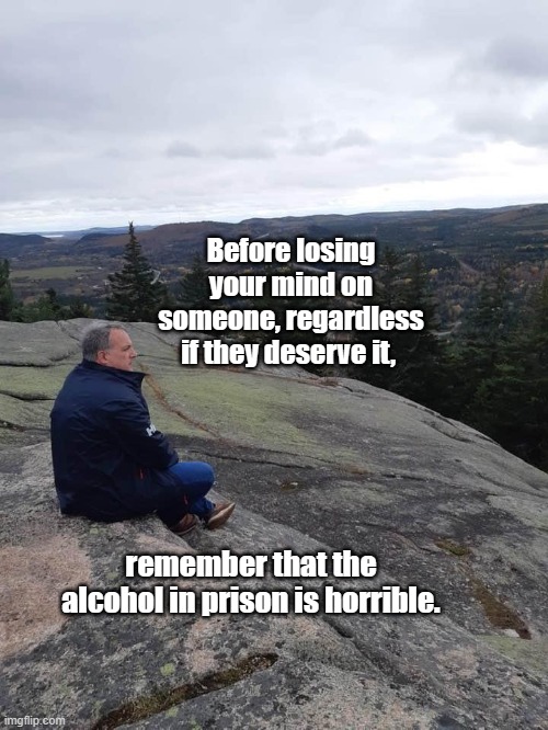 Prison | Before losing your mind on someone, regardless if they deserve it, remember that the alcohol in prison is horrible. | image tagged in prison,alcohol,deserves,funny,remember | made w/ Imgflip meme maker