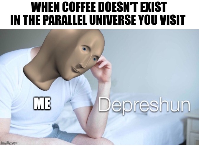 There's no coffee in this universe | WHEN COFFEE DOESN'T EXIST IN THE PARALLEL UNIVERSE YOU VISIT; ME | image tagged in depreshun man,coffee,jpfan102504 | made w/ Imgflip meme maker