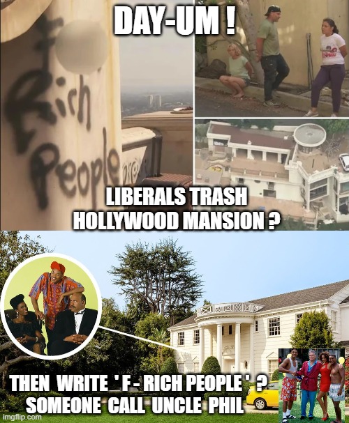 I thought Liberals Loved Hollywood | DAY-UM ! LIBERALS TRASH HOLLYWOOD MANSION ? THEN  WRITE  ' F - RICH PEOPLE '  ?
SOMEONE  CALL  UNCLE  PHIL | image tagged in leftists,democrats,liberals,hollywood,mansion,rich | made w/ Imgflip meme maker