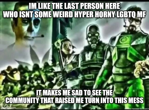 weed life 2 | IM LIKE THE LAST PERSON HERE WHO ISNT SOME WEIRD HYPER HORNY LGBTQ MF; IT MAKES ME SAD TO SEE THE COMMUNITY THAT RAISED ME TURN INTO THIS MESS | image tagged in weed life 2 | made w/ Imgflip meme maker