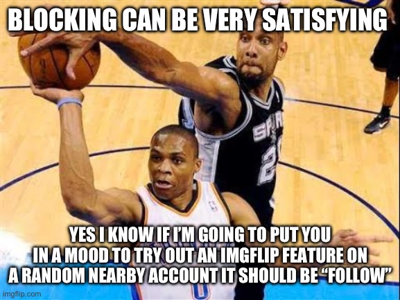 NGL since I found it it’s been very addictive | BLOCKING CAN BE VERY SATISFYING; YES I KNOW IF I’M GOING TO PUT YOU IN A MOOD TO TRY OUT AN IMGFLIP FEATURE ON A RANDOM NEARBY ACCOUNT IT SHOULD BE “FOLLOW” | image tagged in basketball block | made w/ Imgflip meme maker