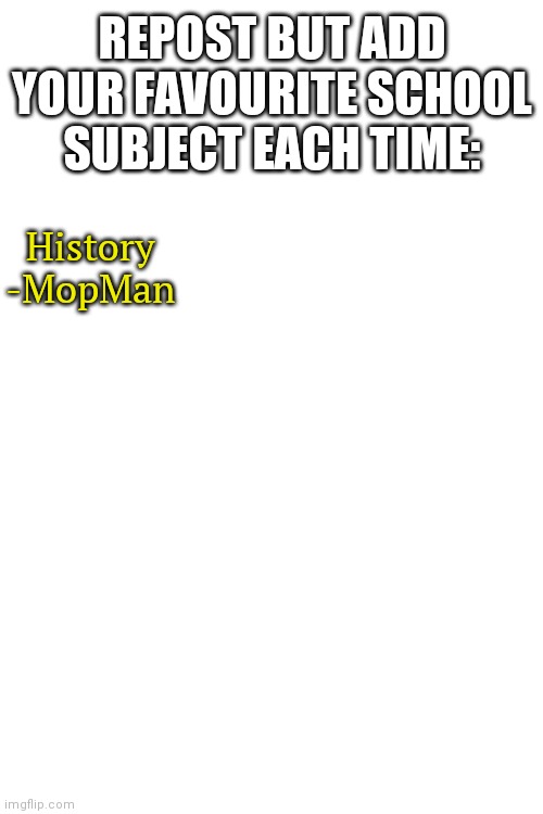 Let's see what happens (probably nothing) | REPOST BUT ADD YOUR FAVOURITE SCHOOL SUBJECT EACH TIME:; History
-MopMan | image tagged in repost but add | made w/ Imgflip meme maker
