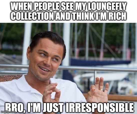 Bro I'm Irresponsible Meme | WHEN PEOPLE SEE MY LOUNGEFLY COLLECTION AND THINK I'M RICH; BRO, I'M JUST IRRESPONSIBLE | image tagged in bro i'm irresponsible meme | made w/ Imgflip meme maker