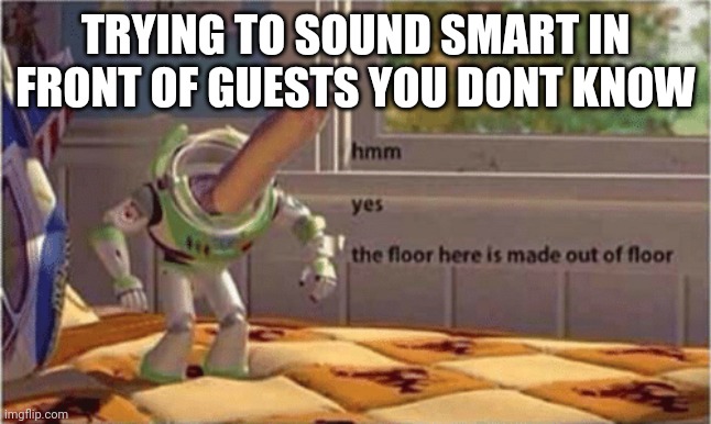 hmm yes the floor here is made out of floor | TRYING TO SOUND SMART IN FRONT OF GUESTS YOU DONT KNOW | image tagged in hmm yes the floor here is made out of floor | made w/ Imgflip meme maker