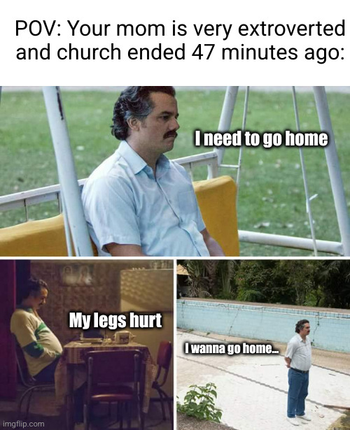 I don't belong here no more... | POV: Your mom is very extroverted and church ended 47 minutes ago:; I need to go home; My legs hurt; I wanna go home... | image tagged in memes,sad pablo escobar,relatable,so true,boredom,tired | made w/ Imgflip meme maker