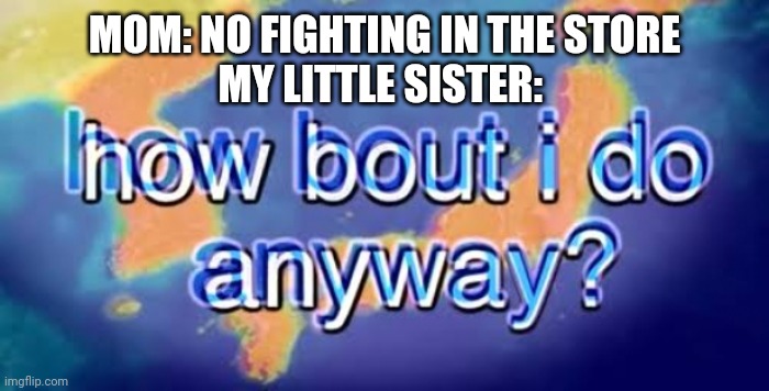 How bout i do anyway | MOM: NO FIGHTING IN THE STORE
MY LITTLE SISTER: | image tagged in how bout i do anyway | made w/ Imgflip meme maker