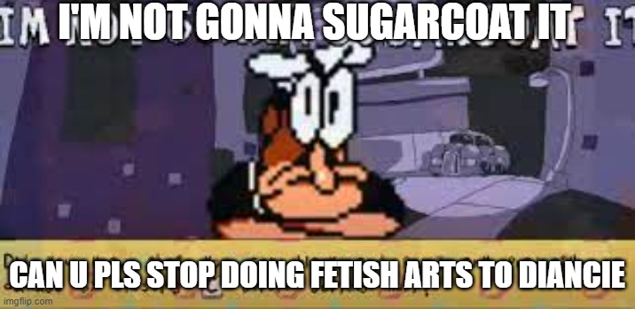 IM NOT GONNA SUGARCOAT IT | I'M NOT GONNA SUGARCOAT IT; CAN U PLS STOP DOING FETISH ARTS TO DIANCIE | image tagged in im not gonna sugarcoat it | made w/ Imgflip meme maker