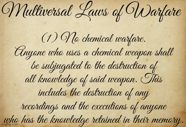 The Multiversal Laws of Warfare | Multiversal Laws of Warfare; (1) No chemical warfare. Anyone who uses a chemical weapon shall be subjugated to the destruction of all knowledge of said weapon. This includes the destruction of any recordings and the executions of anyone who has the knowledge retained in their memory. | image tagged in treaty paper | made w/ Imgflip meme maker